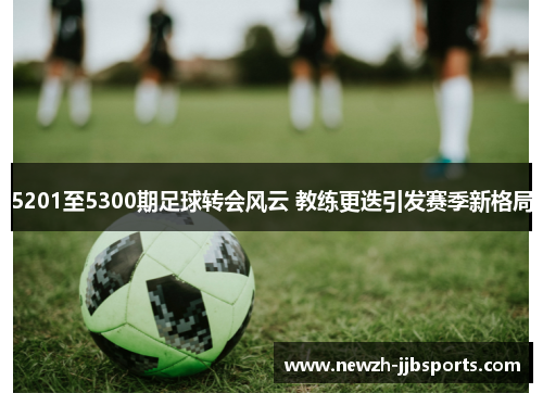 5201至5300期足球转会风云 教练更迭引发赛季新格局