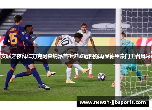 安联之夜拜仁力克阿森纳昂首挺进欧冠四强再显德甲豪门王者风采