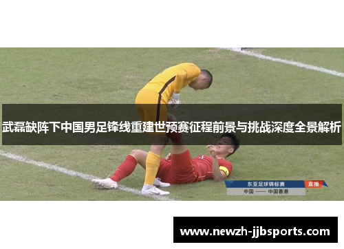武磊缺阵下中国男足锋线重建世预赛征程前景与挑战深度全景解析