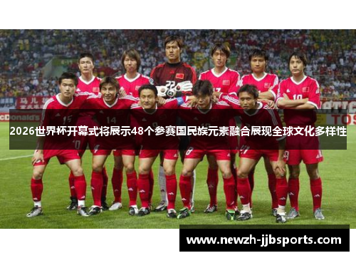 2026世界杯开幕式将展示48个参赛国民族元素融合展现全球文化多样性