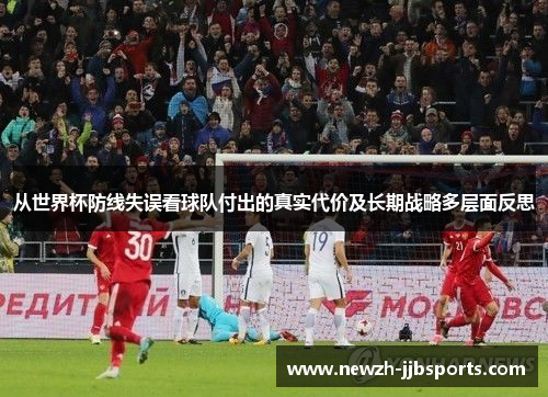 从世界杯防线失误看球队付出的真实代价及长期战略多层面反思