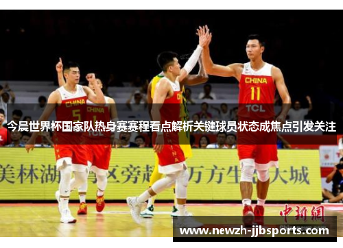 今晨世界杯国家队热身赛赛程看点解析关键球员状态成焦点引发关注