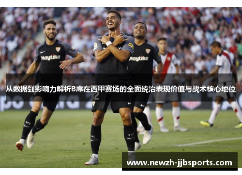 从数据到影响力解析B席在西甲赛场的全面统治表现价值与战术核心地位