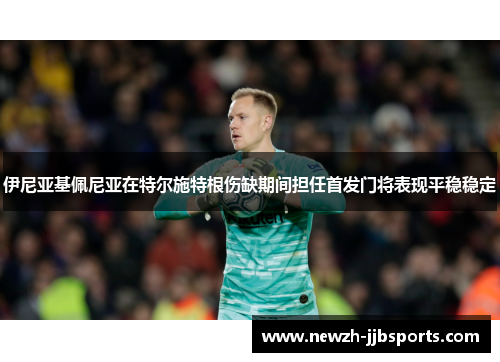 伊尼亚基佩尼亚在特尔施特根伤缺期间担任首发门将表现平稳稳定