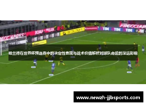哈兰德在世界杯预选赛中的决定性表现与战术价值解析对球队命运的深远影响
